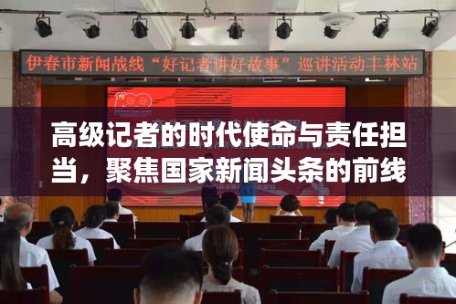 高级记者的时代使命与责任担当，聚焦国家新闻头条的前线观察