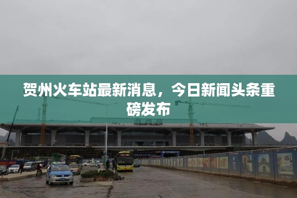 贺州火车站最新消息，今日新闻头条重磅发布