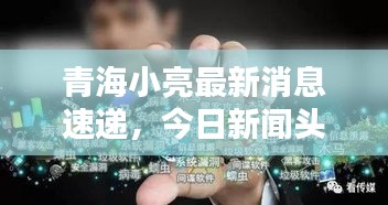 青海小亮最新消息速递，今日新闻头条揭秘！