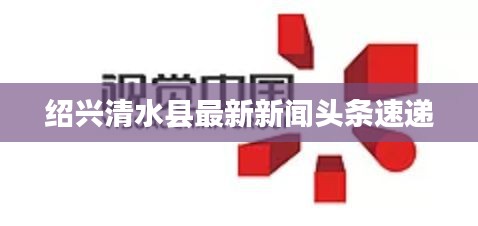 绍兴清水县最新新闻头条速递
