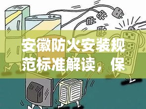 安徽防火安装规范标准解读，保障安全，守护生命财产安全
