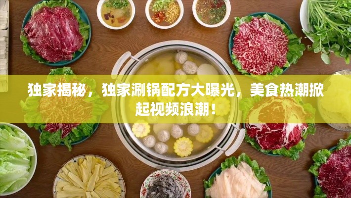 独家揭秘，独家涮锅配方大曝光，美食热潮掀起视频浪潮！