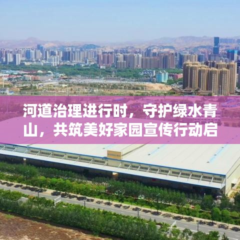 河道治理进行时，守护绿水青山，共筑美好家园宣传行动启动