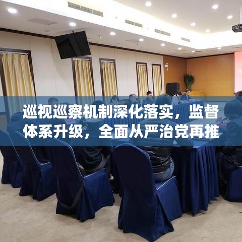 巡视巡察机制深化落实，监督体系升级，全面从严治党再推进