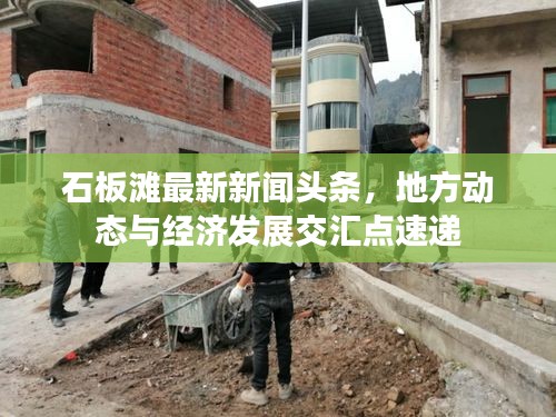 石板滩最新新闻头条，地方动态与经济发展交汇点速递