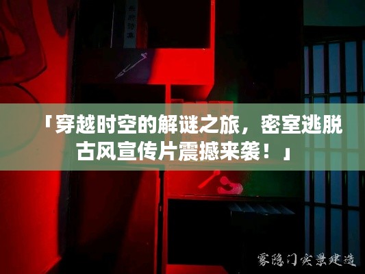 「穿越时空的解谜之旅，密室逃脱古风宣传片震撼来袭！」