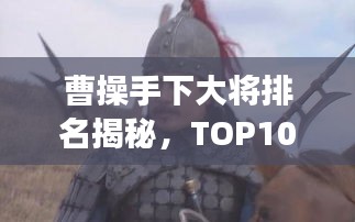 曹操手下大将排名揭秘，TOP10大将榜单重磅来袭！