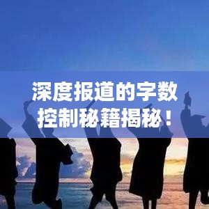 深度报道的字数控制秘籍揭秘！