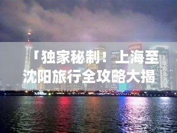 「独家秘制！上海至沈阳旅行全攻略大揭秘」