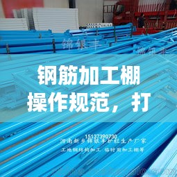 钢筋加工棚操作规范，打造安全、高效的施工环境
