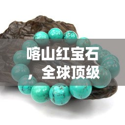 喀山红宝石，全球顶级宝石的魅力与独特排名
