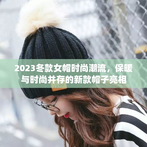 2023冬款女帽时尚潮流，保暖与时尚并存的新款帽子亮相