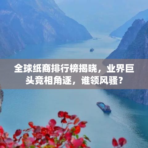 全球纸商排行榜揭晓，业界巨头竞相角逐，谁领风骚？