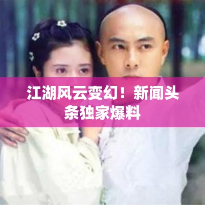 江湖风云变幻！新闻头条独家爆料