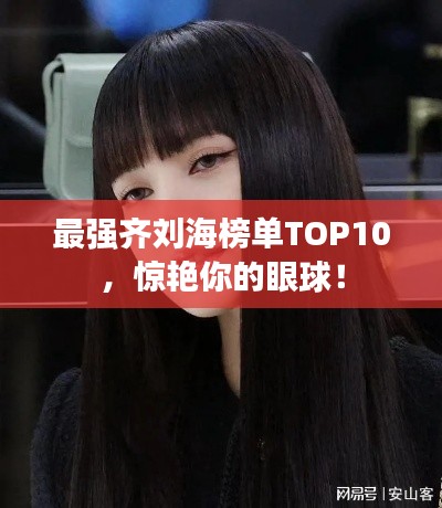 最强齐刘海榜单TOP10，惊艳你的眼球！