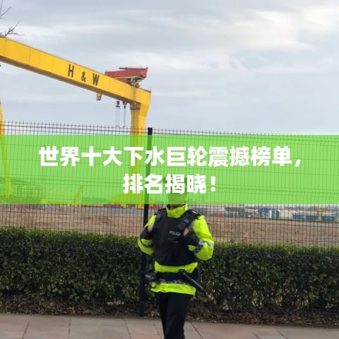 世界十大下水巨轮震撼榜单，排名揭晓！
