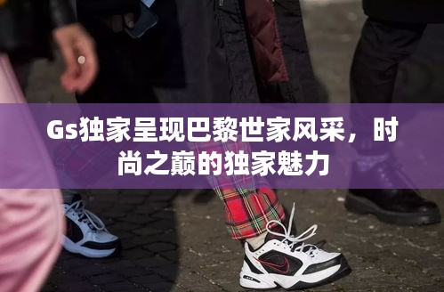 Gs独家呈现巴黎世家风采，时尚之巅的独家魅力