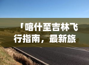 「喀什至吉林飞行指南，最新旅游攻略畅游两地」