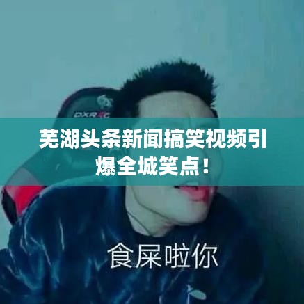 芜湖头条新闻搞笑视频引爆全城笑点！