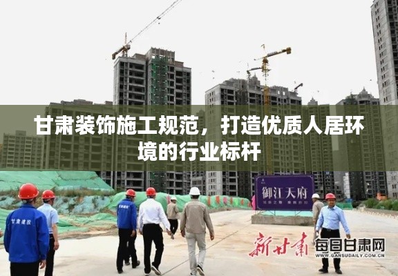 甘肃装饰施工规范，打造优质人居环境的行业标杆