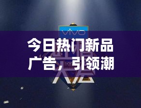 今日热门新品广告，引领潮流，不容错过！