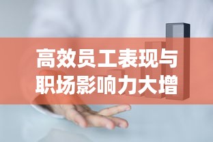 高效员工表现与职场影响力大增，揭秘职场成功背后的秘密！