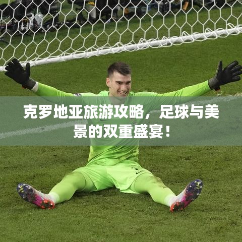 克罗地亚旅游攻略，足球与美景的双重盛宴！