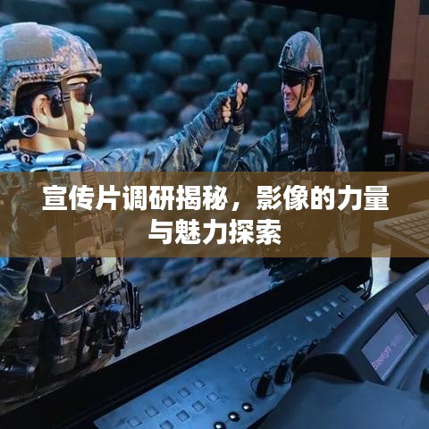 宣传片调研揭秘，影像的力量与魅力探索