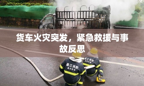 货车火灾突发，紧急救援与事故反思