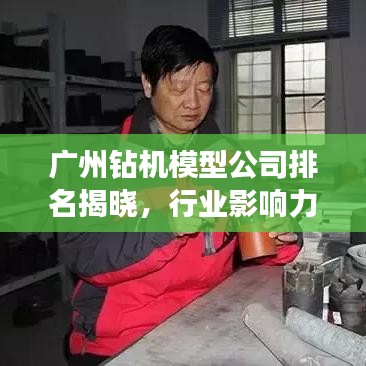 广州钻机模型公司排名揭晓，行业影响力与竞争力分析