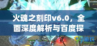火魂之刻印v6.0，全面深度解析与百度探索之旅