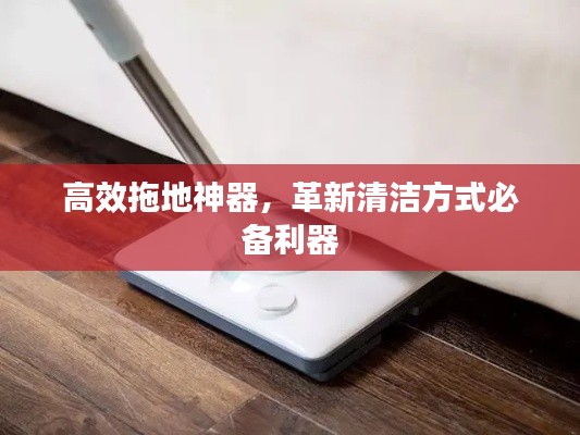 高效拖地神器，革新清洁方式必备利器