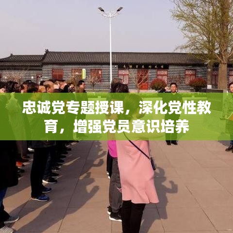 忠诚党专题授课，深化党性教育，增强党员意识培养