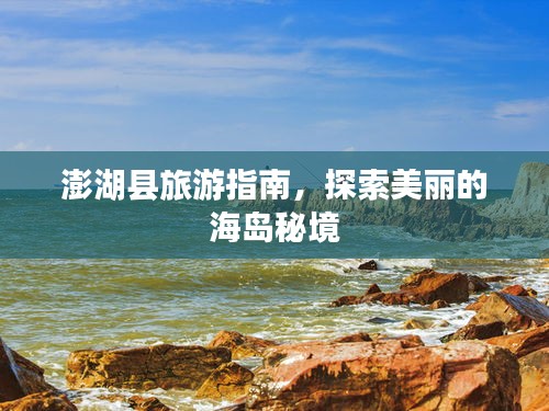 澎湖县旅游指南，探索美丽的海岛秘境