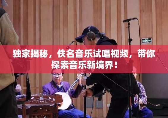 独家揭秘，佚名音乐试唱视频，带你探索音乐新境界！
