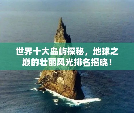 世界十大岛屿探秘，地球之巅的壮丽风光排名揭晓！