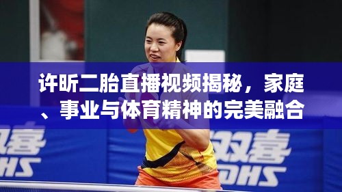 许昕二胎直播视频揭秘，家庭、事业与体育精神的完美融合