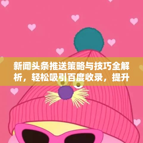 新闻头条推送策略与技巧全解析，轻松吸引百度收录，提升关注度！