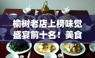榆树老店上榜味觉盛宴前十名！美食之旅不容错过