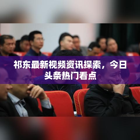 祁东最新视频资讯探索，今日头条热门看点