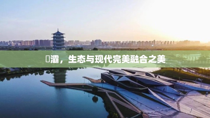 浐灞，生态与现代完美融合之美