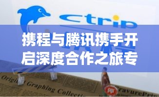 携程与腾讯携手开启深度合作之旅专题报道