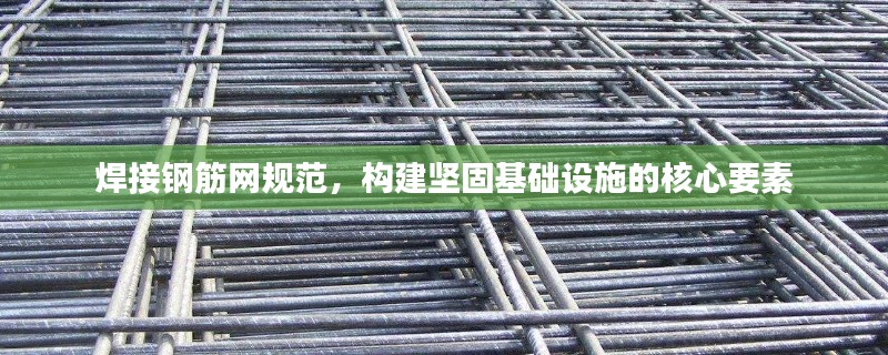 焊接钢筋网规范，构建坚固基础设施的核心要素