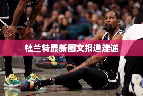 杜兰特最新图文报道速递