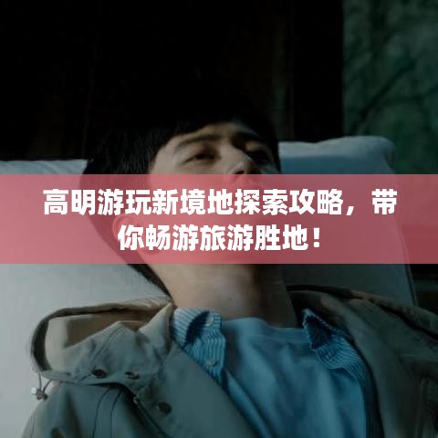 高明游玩新境地探索攻略，带你畅游旅游胜地！