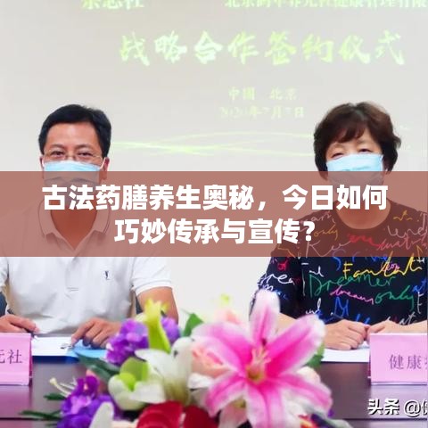 古法药膳养生奥秘，今日如何巧妙传承与宣传？