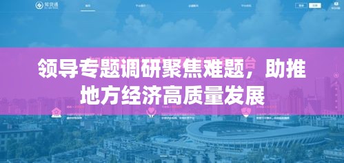 领导专题调研聚焦难题，助推地方经济高质量发展