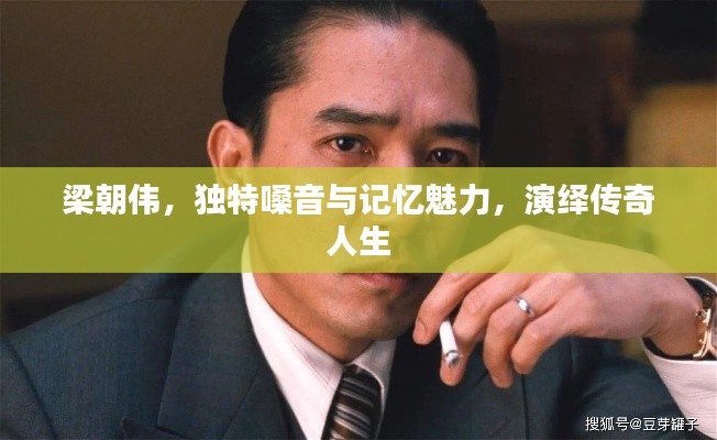 梁朝伟，独特嗓音与记忆魅力，演绎传奇人生