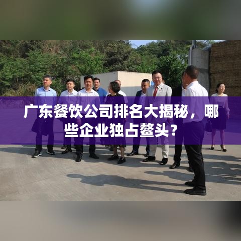 广东餐饮公司排名大揭秘，哪些企业独占鳌头？