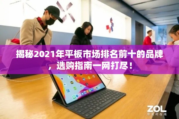 揭秘2021年平板市场排名前十的品牌，选购指南一网打尽！